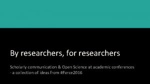 By researchers for researchers Scholarly communication Open Science