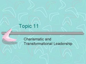 Topic 11 Charismatic and Transformational Leadership Charismatic and