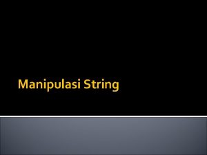 Manipulasi String Manipulasi String Pengerjaan suatu string hanya