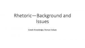 RhetoricBackground and Issues Greek Knowledge Roman Values RhetoricBackground