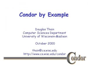 Condor by Example Douglas Thain Computer Sciences Department