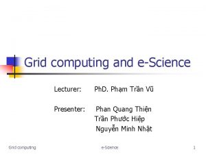 Grid computing and eScience Grid computing Lecturer Ph