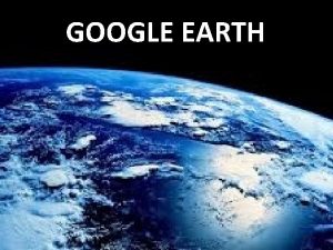 GOOGLE EARTH Google Earth es un programa informtico