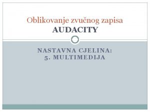 Oblikovanje zvunog zapisa AUDACITY NASTAVNA CJELINA 5 MULTIMEDIJA