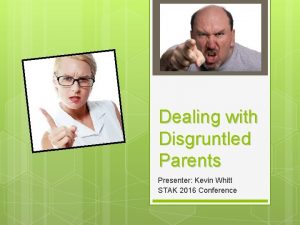 Dealing with Disgruntled Parents Presenter Kevin Whitt STAK
