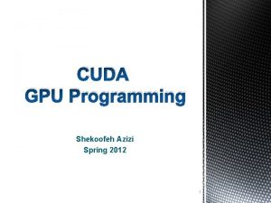 CUDA GPU Programming Shekoofeh Azizi Spring 2012 1