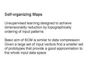 Selforganizing Maps Unsupervised learning designed to achieve dimensionality