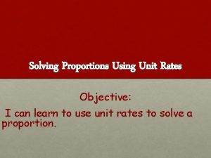 Solving Proportions Using Unit Rates Objective I can