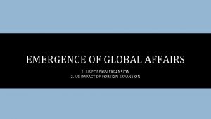 EMERGENCE OF GLOBAL AFFAIRS 1 US FOREIGN EXPANSION