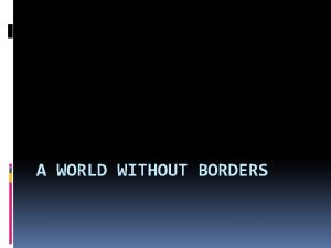 A WORLD WITHOUT BORDERS Globalization Production distribution and