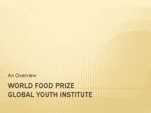 An Overview WORLD FOOD PRIZE GLOBAL YOUTH INSTITUTE