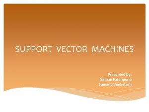 SUPPORT VECTOR MACHINES Presented by Naman Fatehpuria Sumana