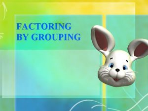 FACTORING BY GROUPING Factoring by Grouping These kind