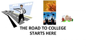 THE ROAD TO COLLEGE STARTS HERE Why go