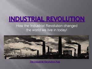 INDUSTRIAL REVOLUTION How the Industrial Revolution changed the