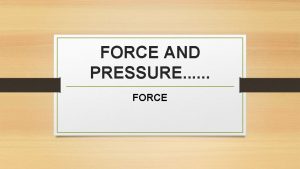 FORCE AND PRESSURE FORCE Force Force is a