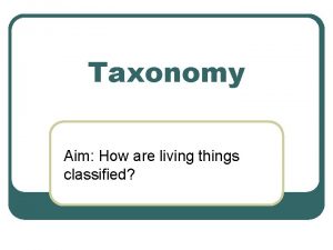 Taxonomy Aim How are living things classified What