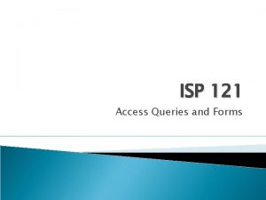 ISP 121 Access Queries and Forms Access Queries