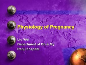 Physiology of Pregnancy Liu Wei Department of Ob