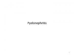 Pyelonephritis 1 Contents Definition Types Etiology Clinical features