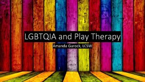 LGBTQIA and Play Therapy Amanda Gurock LCSW Goals