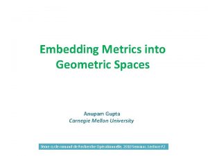 Embedding Metrics into Geometric Spaces Anupam Gupta Carnegie