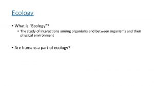 Ecology What is Ecology The study of interactions