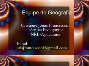 Equipe de Geografia Cristiane jonas Francisconi Tcnica Pedaggica