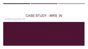CASE STUDY MRS W ALLISON CALLAN KSDI 2014