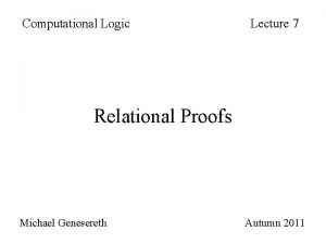 Computational Logic Lecture 7 Relational Proofs Michael Genesereth