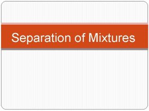 Separation of Mixtures Mixtures Types of mixtures Homogeneous