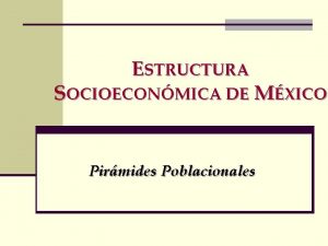 ESTRUCTURA SOCIOECONMICA DE MXICO Pirmides Poblacionales Introduccin Las