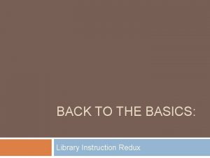 BACK TO THE BASICS Library Instruction Redux Presenters