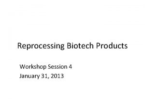 Reprocessing Biotech Products Workshop Session 4 January 31