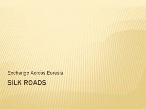 Exchange Across Eurasia SILK ROADS THE SILK ROADS