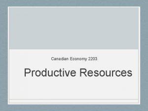 Canadian Economy 2203 Productive Resources What are productive