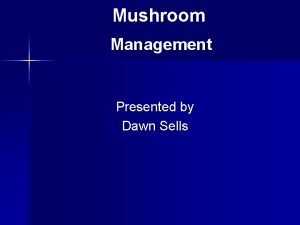 Mushroom Management Presented by Dawn Sells Mushroom Management