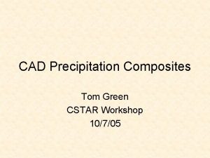 CAD Precipitation Composites Tom Green CSTAR Workshop 10705