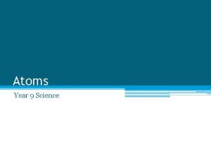 Atoms Year 9 Science Atoms 1 1 Everything