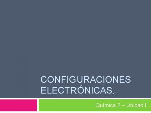 CONFIGURACIONES ELECTRNICAS Qumica 2 Unidad II Configuracin Electrnica