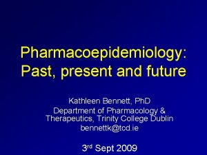 Pharmacoepidemiology Past present and future Kathleen Bennett Ph