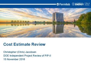Cost Estimate Review Christopher Chris Jacobsen DOE Independent