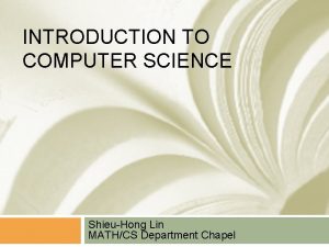 INTRODUCTION TO COMPUTER SCIENCE ShieuHong Lin MATHCS Department