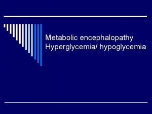 Metabolic encephalopathy Hyperglycemia hypoglycemia Diagnosis of hypoglycemia o