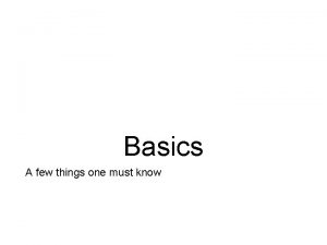 Basics A few things one must know Slides