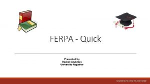 FERPA Quick Presented by Rachel Singleton University Registrar
