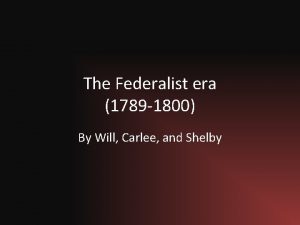 The Federalist era 1789 1800 By Will Carlee