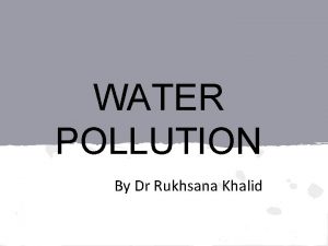 WATER POLLUTION By Dr Rukhsana Khalid Water is