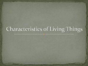 Characteristics of Living Things All Living things 1