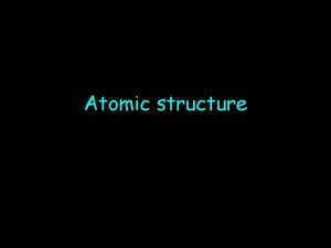 Atomic structure Atomic Structure The structure of the